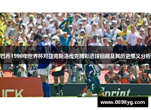 巴乔1990年世界杯对捷克斯洛伐克精彩进球回顾及其历史意义分析