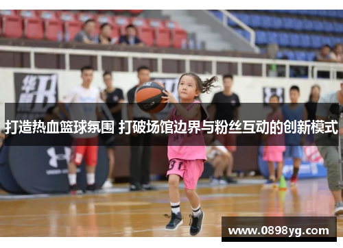 打造热血篮球氛围 打破场馆边界与粉丝互动的创新模式