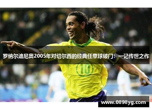 罗纳尔迪尼奥2005年对切尔西的经典任意球破门：一记传世之作