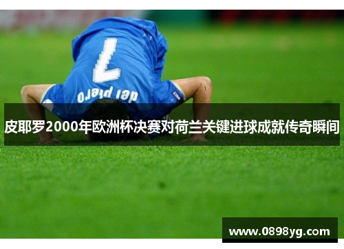 皮耶罗2000年欧洲杯决赛对荷兰关键进球成就传奇瞬间