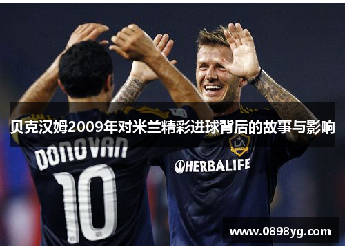 贝克汉姆2009年对米兰精彩进球背后的故事与影响