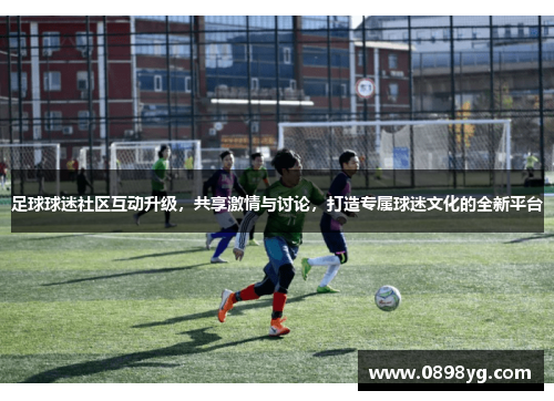 足球球迷社区互动升级，共享激情与讨论，打造专属球迷文化的全新平台