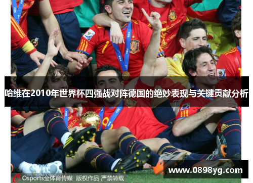 哈维在2010年世界杯四强战对阵德国的绝妙表现与关键贡献分析