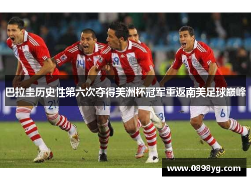 巴拉圭历史性第六次夺得美洲杯冠军重返南美足球巅峰