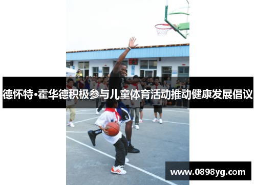 德怀特·霍华德积极参与儿童体育活动推动健康发展倡议