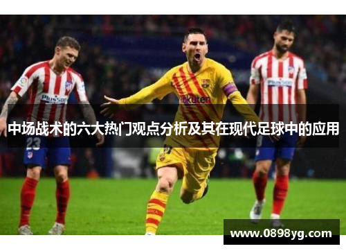 中场战术的六大热门观点分析及其在现代足球中的应用