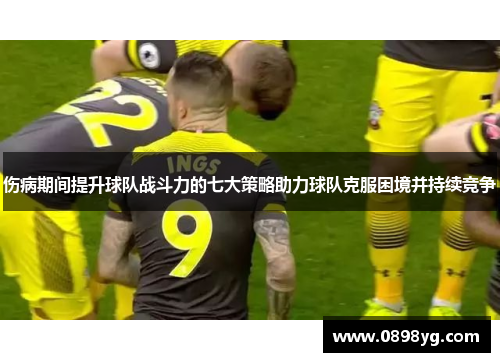 伤病期间提升球队战斗力的七大策略助力球队克服困境并持续竞争