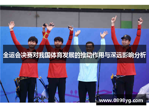全运会决赛对我国体育发展的推动作用与深远影响分析