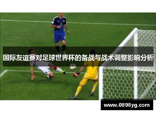 国际友谊赛对足球世界杯的备战与战术调整影响分析