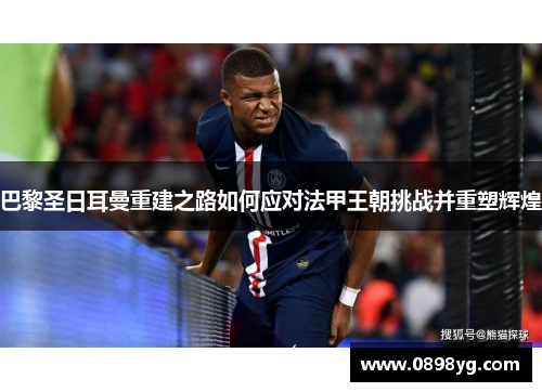 巴黎圣日耳曼重建之路如何应对法甲王朝挑战并重塑辉煌
