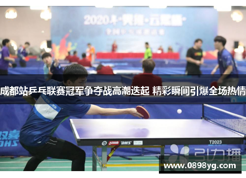 成都站乒乓联赛冠军争夺战高潮迭起 精彩瞬间引爆全场热情