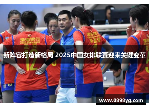 新阵容打造新格局 2025中国女排联赛迎来关键变革
