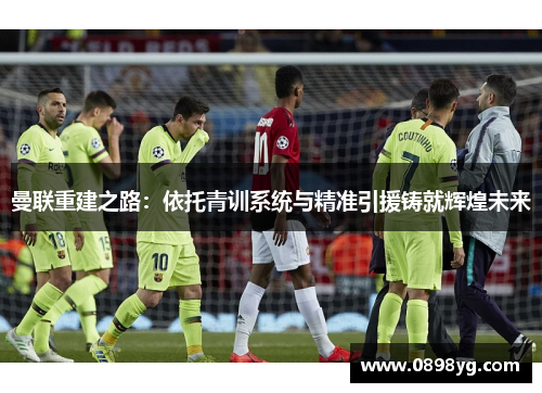 曼联重建之路：依托青训系统与精准引援铸就辉煌未来