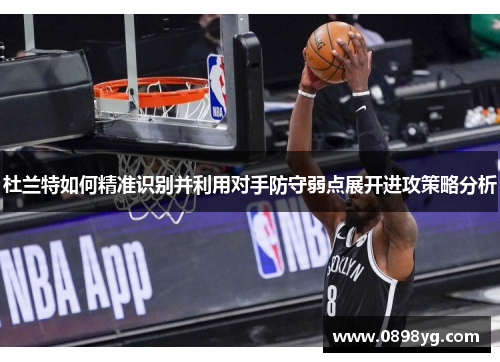 杜兰特如何精准识别并利用对手防守弱点展开进攻策略分析