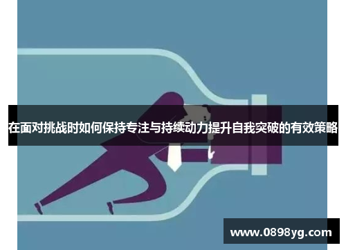 在面对挑战时如何保持专注与持续动力提升自我突破的有效策略