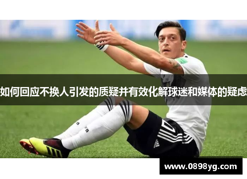 如何回应不换人引发的质疑并有效化解球迷和媒体的疑虑