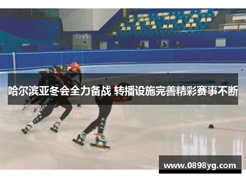 哈尔滨亚冬会全力备战 转播设施完善精彩赛事不断
