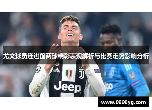 尤文球员连进前两球精彩表现解析与比赛走势影响分析