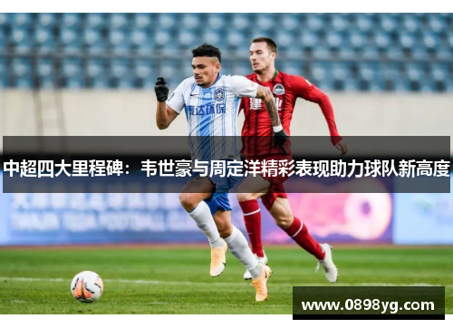 中超四大里程碑：韦世豪与周定洋精彩表现助力球队新高度