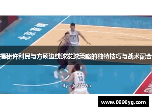 揭秘许利民与方硕边线球发球策略的独特技巧与战术配合