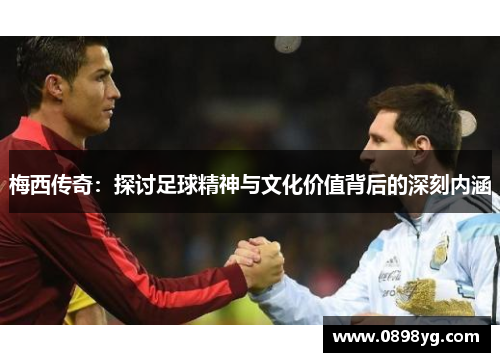 梅西传奇：探讨足球精神与文化价值背后的深刻内涵