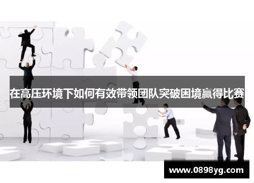 在高压环境下如何有效带领团队突破困境赢得比赛