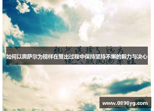 如何以奥萨尔为榜样在复出过程中保持坚持不懈的毅力与决心