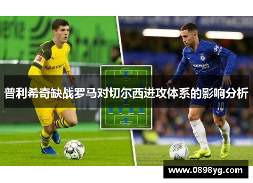 普利希奇缺战罗马对切尔西进攻体系的影响分析