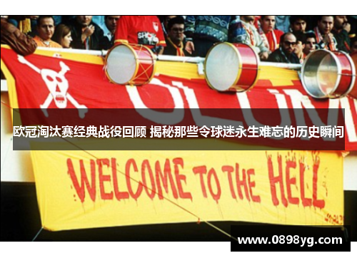 欧冠淘汰赛经典战役回顾 揭秘那些令球迷永生难忘的历史瞬间