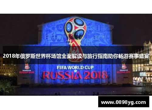 2018年俄罗斯世界杯场馆全面解读与旅行指南助你畅游赛事盛宴