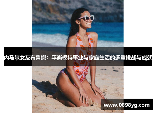 内马尔女友布鲁娜：平衡模特事业与家庭生活的多重挑战与成就