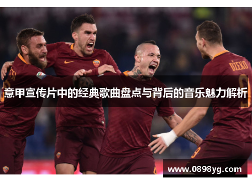 意甲宣传片中的经典歌曲盘点与背后的音乐魅力解析