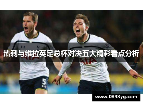 热刺与维拉英足总杯对决五大精彩看点分析