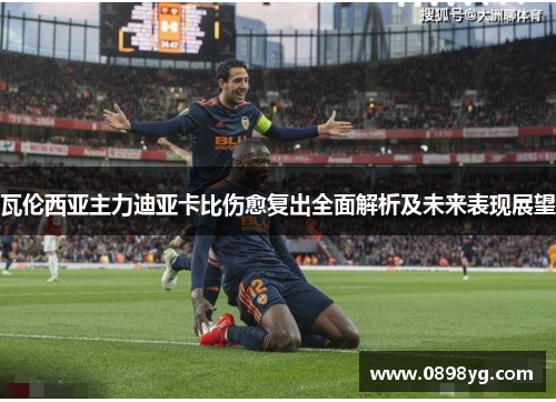 瓦伦西亚主力迪亚卡比伤愈复出全面解析及未来表现展望