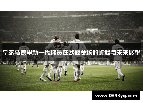 皇家马德里新一代球员在欧冠赛场的崛起与未来展望