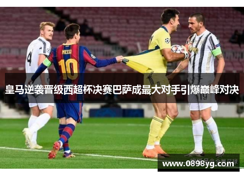 皇马逆袭晋级西超杯决赛巴萨成最大对手引爆巅峰对决