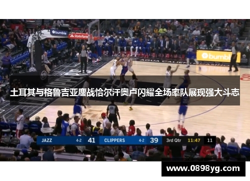 土耳其与格鲁吉亚鏖战恰尔汗奥卢闪耀全场率队展现强大斗志