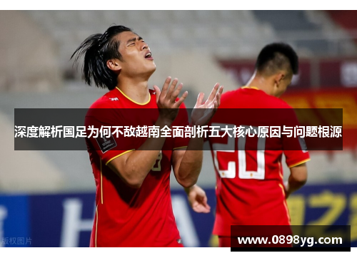 深度解析国足为何不敌越南全面剖析五大核心原因与问题根源