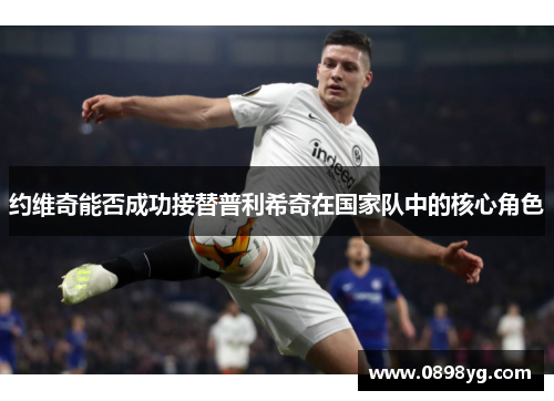 约维奇能否成功接替普利希奇在国家队中的核心角色