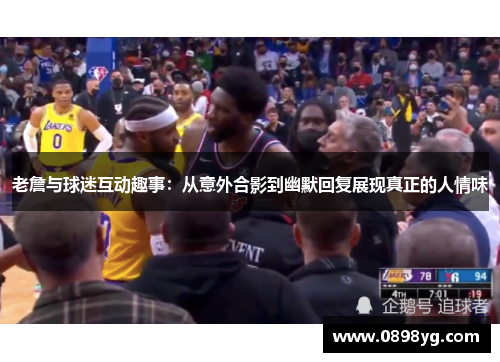 老詹与球迷互动趣事：从意外合影到幽默回复展现真正的人情味