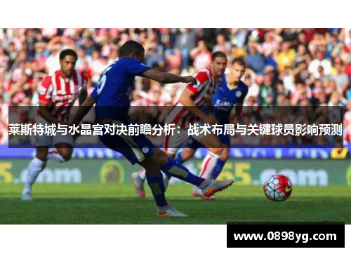 莱斯特城与水晶宫对决前瞻分析:战术布局与关键球员影响预测