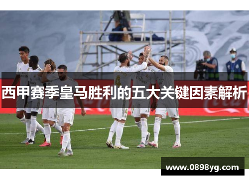 西甲赛季皇马胜利的五大关键因素解析 西甲赛季皇马胜利的五大关键因素解析