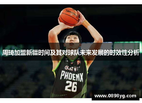 周琦加盟新疆时间及其对球队未来发展的时效性分析