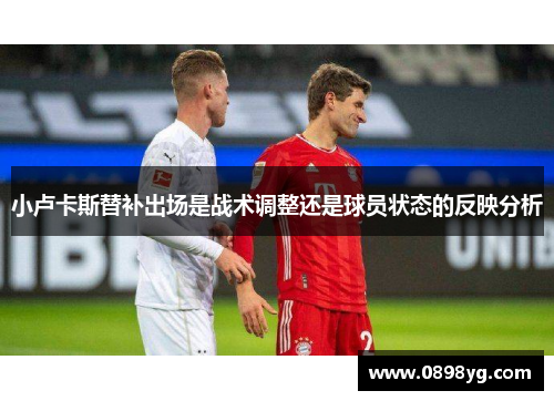 小卢卡斯替补出场是战术调整还是球员状态的反映分析