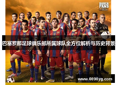 巴塞罗那足球俱乐部所属球队全方位解析与历史背景 巴塞罗那足球俱乐部所属球队全方位解析与历史背景