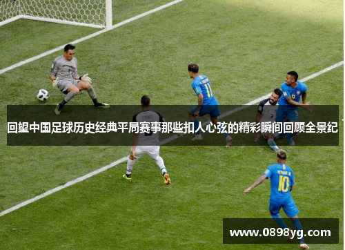 回望中国足球历史经典平局赛事那些扣人心弦的精彩瞬间回顾全景纪