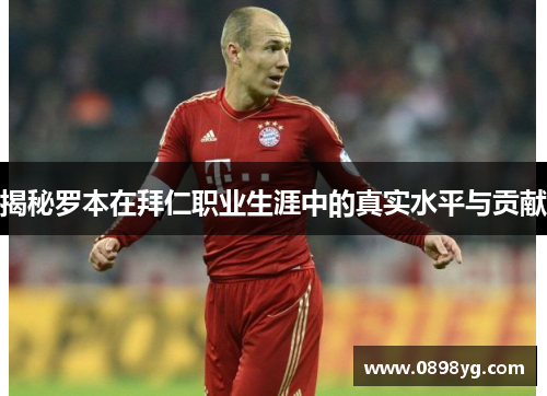 揭秘罗本在拜仁职业生涯中的真实水平与贡献 揭秘罗本在拜仁职业生涯中的真实水平与贡献
