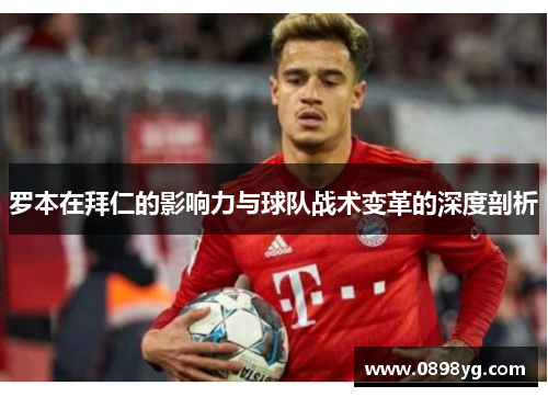 罗本在拜仁的影响力与球队战术变革的深度剖析 罗本在拜仁的影响力与球队战术变革的深度剖析