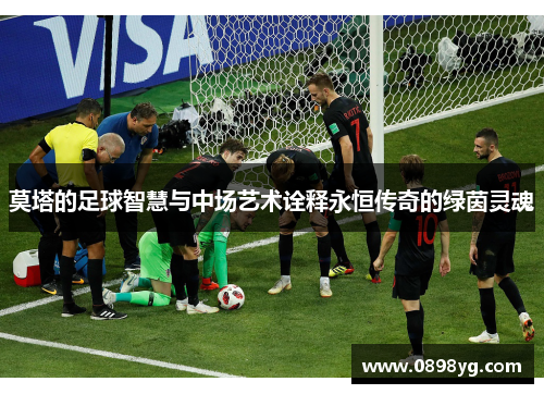 莫塔的足球智慧与中场艺术诠释永恒传奇的绿茵灵魂 莫塔的足球智慧与中场艺术诠释永恒传奇的绿茵灵魂