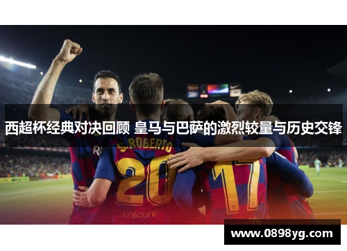 西超杯经典对决回顾 皇马与巴萨的激烈较量与历史交锋